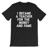 I Became A Teacher For The Money & Fame T-Shirt (Unisex)