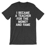 I Became A Teacher For The Money & Fame T-Shirt (Unisex)