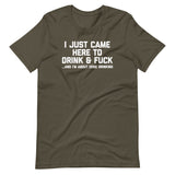I Just Came Here To Drink & Fuck (And I'm About Done Drinking) T-Shirt (Unisex)