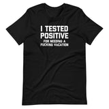 I Tested Positive (For Needing A Fucking Vacation) T-Shirt (Unisex)