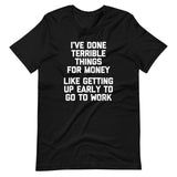 I've Done Terrible Things For Money (Like Getting Up Early To Go To Work) T-Shirt (Unisex)
