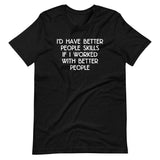 I'd Have Better People Skills If I Worked With Better People T-Shirt (Unisex)