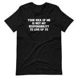 Your Idea Of Me Is Not My Responsibility To Live Up To T-Shirt (Unisex)