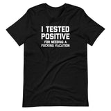 I Tested Positive (For Needing A Fucking Vacation) T-Shirt (Unisex)