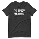 Your Idea Of Me Is Not My Responsibility To Live Up To T-Shirt (Unisex)