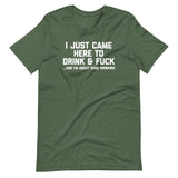 I Just Came Here To Drink & Fuck (And I'm About Done Drinking) T-Shirt (Unisex)