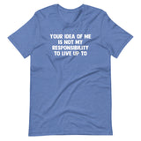 Your Idea Of Me Is Not My Responsibility To Live Up To T-Shirt (Unisex)