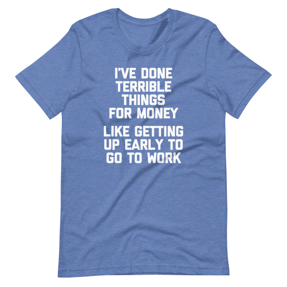 I've Done Terrible Things For Money (Like Getting Up Early To Go To Work) T-Shirt (Unisex)