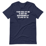 Your Idea Of Me Is Not My Responsibility To Live Up To T-Shirt (Unisex)