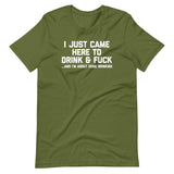 I Just Came Here To Drink & Fuck (And I'm About Done Drinking) T-Shirt (Unisex)