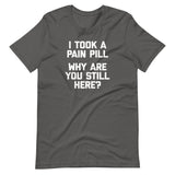 I Took A Pain Pill (Why Are You Still Here?) T-Shirt (Unisex)