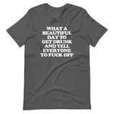 What A Beautiful Day To Get Drunk & Tell Everyone To Fuck Off T-Shirt (Unisex)