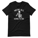 We're All Going To Die T-Shirt (Unisex)
