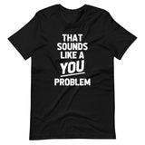 That Sounds Like A You Problem T-Shirt (Unisex)