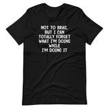 Not To Brag, But I Can Totally Forget What I'm Doing While I'm Doing It T-Shirt (Unisex)
