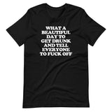 What A Beautiful Day To Get Drunk & Tell Everyone To Fuck Off T-Shirt (Unisex)