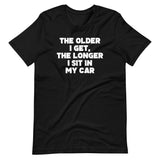 The Older I Get, The Longer I Sit In My Car T-Shirt (Unisex)