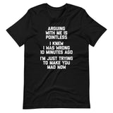 Arguing With Me Is Pointless (I Knew I Was Wrong 10 Minutes Ago) (I'm Just Trying To Make You Mad Now) T-Shirt (Unisex)