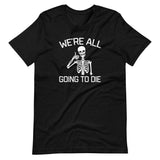 We're All Going To Die T-Shirt (Unisex)