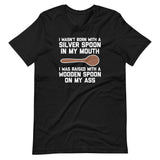 I Wasn't Born With A Silver Spoon In My Mouth (I Was Raised With A Wooden Spoon On My Ass) T-Shirt (Unisex)