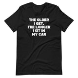 The Older I Get, The Longer I Sit In My Car T-Shirt (Unisex)