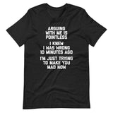 Arguing With Me Is Pointless (I Knew I Was Wrong 10 Minutes Ago) (I'm Just Trying To Make You Mad Now) T-Shirt (Unisex)
