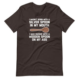 I Wasn't Born With A Silver Spoon In My Mouth (I Was Raised With A Wooden Spoon On My Ass) T-Shirt (Unisex)