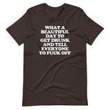 What A Beautiful Day To Get Drunk & Tell Everyone To Fuck Off T-Shirt (Unisex)