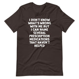 I Don't Know What's Wrong With Me But I Can Name Several Prescription Medications That Haven't Helped T-Shirt (Unisex)