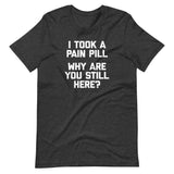 I Took A Pain Pill (Why Are You Still Here?) T-Shirt (Unisex)