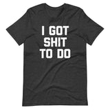 I Got Shit To Do T-Shirt (Unisex)