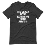 It's Crazy How Expensive Being Alive Is T-Shirt (Unisex)