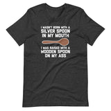 I Wasn't Born With A Silver Spoon In My Mouth (I Was Raised With A Wooden Spoon On My Ass) T-Shirt (Unisex)