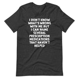 I Don't Know What's Wrong With Me But I Can Name Several Prescription Medications That Haven't Helped T-Shirt (Unisex)