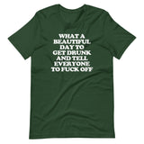 What A Beautiful Day To Get Drunk & Tell Everyone To Fuck Off T-Shirt (Unisex)
