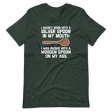 I Wasn't Born With A Silver Spoon In My Mouth (I Was Raised With A Wooden Spoon On My Ass) T-Shirt (Unisex)