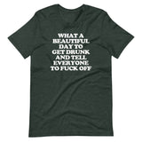 What A Beautiful Day To Get Drunk & Tell Everyone To Fuck Off T-Shirt (Unisex)
