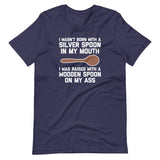 I Wasn't Born With A Silver Spoon In My Mouth (I Was Raised With A Wooden Spoon On My Ass) T-Shirt (Unisex)