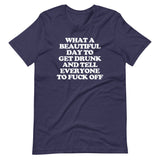 What A Beautiful Day To Get Drunk & Tell Everyone To Fuck Off T-Shirt (Unisex)