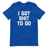 I Got Shit To Do T-Shirt (Unisex)