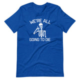 We're All Going To Die T-Shirt (Unisex)