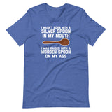 I Wasn't Born With A Silver Spoon In My Mouth (I Was Raised With A Wooden Spoon On My Ass) T-Shirt (Unisex)