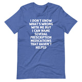 I Don't Know What's Wrong With Me But I Can Name Several Prescription Medications That Haven't Helped T-Shirt (Unisex)
