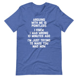 Arguing With Me Is Pointless (I Knew I Was Wrong 10 Minutes Ago) (I'm Just Trying To Make You Mad Now) T-Shirt (Unisex)