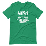 I Took A Pain Pill (Why Are You Still Here?) T-Shirt (Unisex)