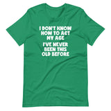 I Don't Know How To Act My Age (I've Never Been This Old Before) T-Shirt (Unisex)