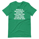 What A Beautiful Day To Get Drunk & Tell Everyone To Fuck Off T-Shirt (Unisex)