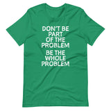 Don't Be Part Of The Problem (Be The Whole Problem) T-Shirt (Unisex)
