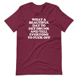 What A Beautiful Day To Get Drunk & Tell Everyone To Fuck Off T-Shirt (Unisex)