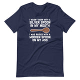 I Wasn't Born With A Silver Spoon In My Mouth (I Was Raised With A Wooden Spoon On My Ass) T-Shirt (Unisex)